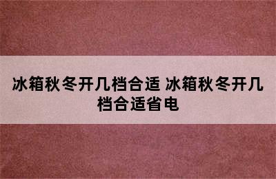 冰箱秋冬开几档合适 冰箱秋冬开几档合适省电